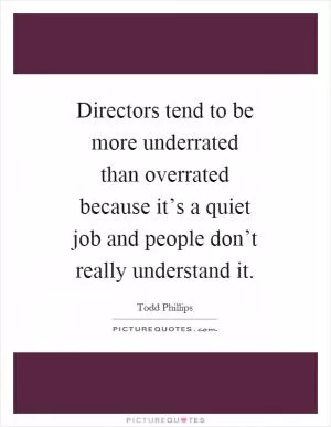 Directors tend to be more underrated than overrated because it’s a quiet job and people don’t really understand it Picture Quote #1