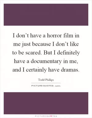 I don’t have a horror film in me just because I don’t like to be scared. But I definitely have a documentary in me, and I certainly have dramas Picture Quote #1