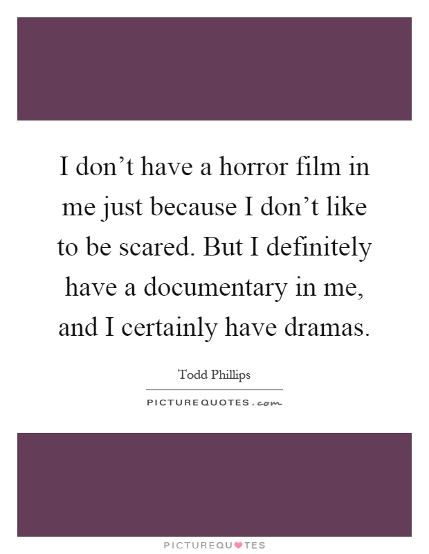 I don't have a horror film in me just because I don't like to be scared. But I definitely have a documentary in me, and I certainly have dramas Picture Quote #1