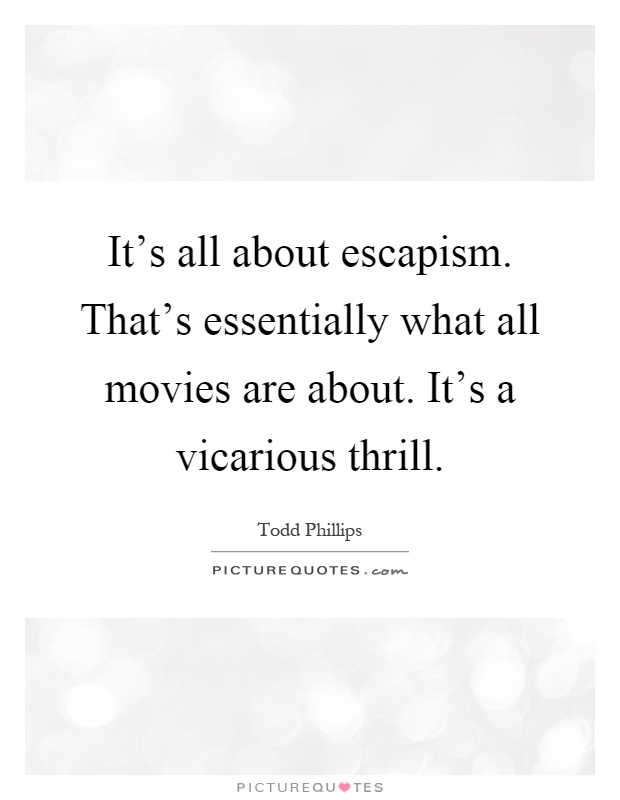 It's all about escapism. That's essentially what all movies are about. It's a vicarious thrill Picture Quote #1