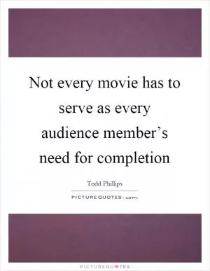 Not every movie has to serve as every audience member’s need for completion Picture Quote #1