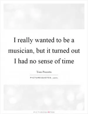 I really wanted to be a musician, but it turned out I had no sense of time Picture Quote #1