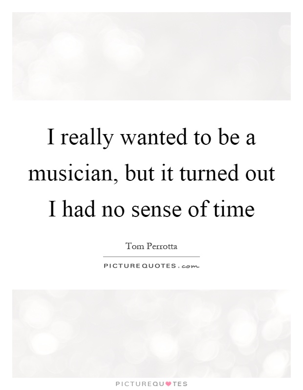 I really wanted to be a musician, but it turned out I had no sense of time Picture Quote #1