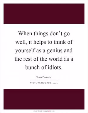 When things don’t go well, it helps to think of yourself as a genius and the rest of the world as a bunch of idiots Picture Quote #1