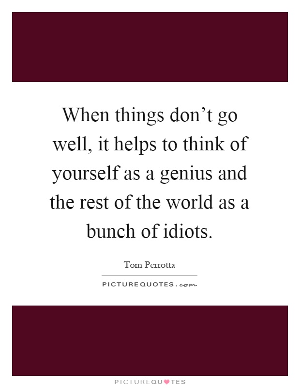 When things don't go well, it helps to think of yourself as a genius and the rest of the world as a bunch of idiots Picture Quote #1
