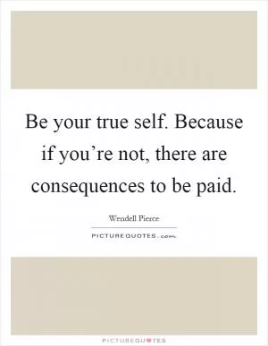 Be your true self. Because if you’re not, there are consequences to be paid Picture Quote #1