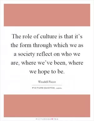 The role of culture is that it’s the form through which we as a society reflect on who we are, where we’ve been, where we hope to be Picture Quote #1