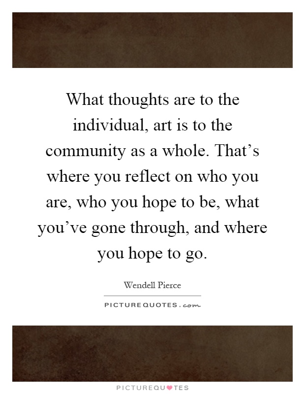 What thoughts are to the individual, art is to the community as a whole. That's where you reflect on who you are, who you hope to be, what you've gone through, and where you hope to go Picture Quote #1