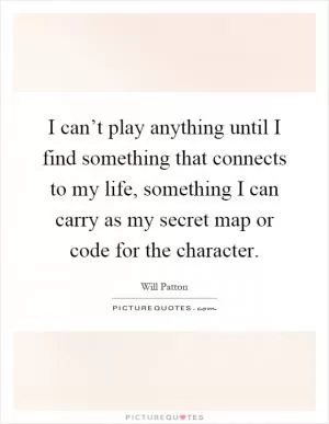 I can’t play anything until I find something that connects to my life, something I can carry as my secret map or code for the character Picture Quote #1