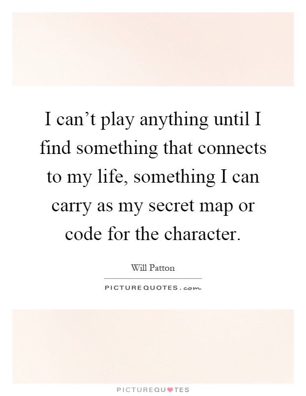 I can't play anything until I find something that connects to my life, something I can carry as my secret map or code for the character Picture Quote #1