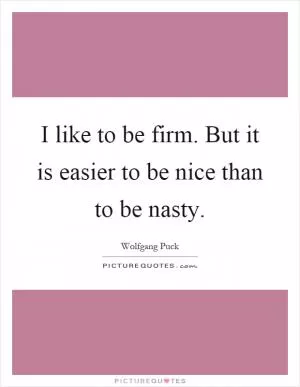 I like to be firm. But it is easier to be nice than to be nasty Picture Quote #1