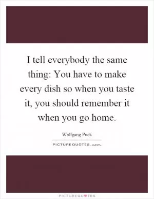 I tell everybody the same thing: You have to make every dish so when you taste it, you should remember it when you go home Picture Quote #1