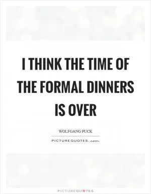 I think the time of the formal dinners is over Picture Quote #1