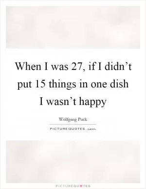 When I was 27, if I didn’t put 15 things in one dish I wasn’t happy Picture Quote #1