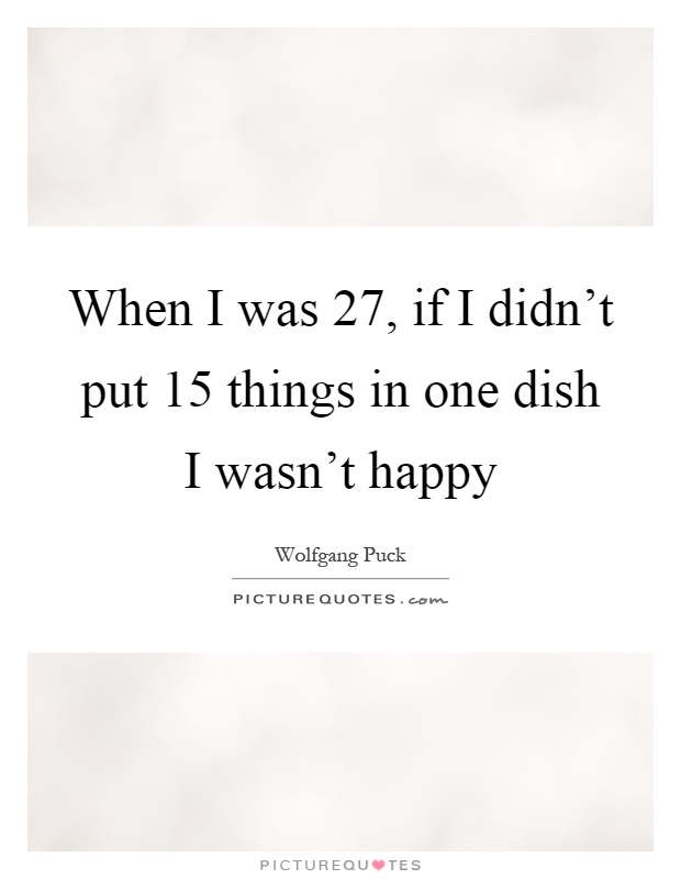 When I was 27, if I didn't put 15 things in one dish I wasn't happy Picture Quote #1