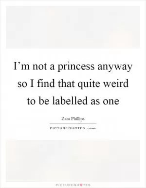 I’m not a princess anyway so I find that quite weird to be labelled as one Picture Quote #1