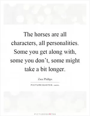 The horses are all characters, all personalities. Some you get along with, some you don’t, some might take a bit longer Picture Quote #1