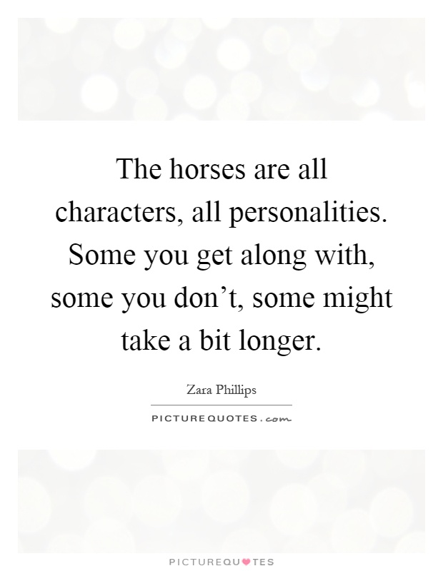 The horses are all characters, all personalities. Some you get along with, some you don't, some might take a bit longer Picture Quote #1