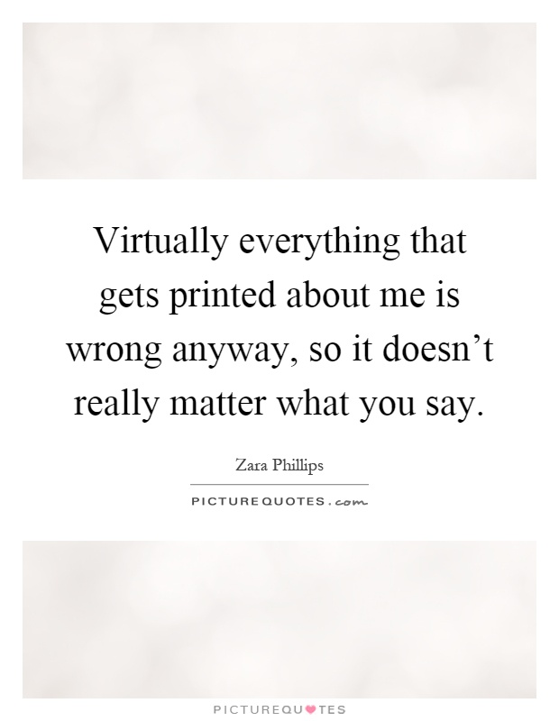 Virtually everything that gets printed about me is wrong anyway, so it doesn't really matter what you say Picture Quote #1