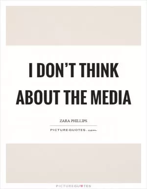I don’t think about the media Picture Quote #1