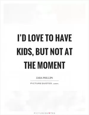 I’d love to have kids, but not at the moment Picture Quote #1