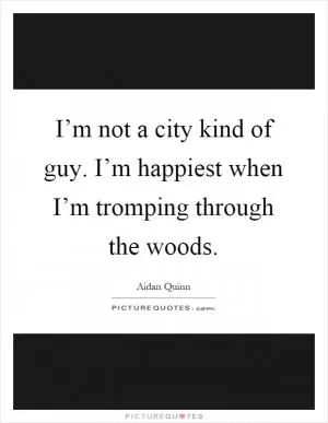 I’m not a city kind of guy. I’m happiest when I’m tromping through the woods Picture Quote #1