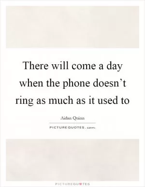 There will come a day when the phone doesn’t ring as much as it used to Picture Quote #1