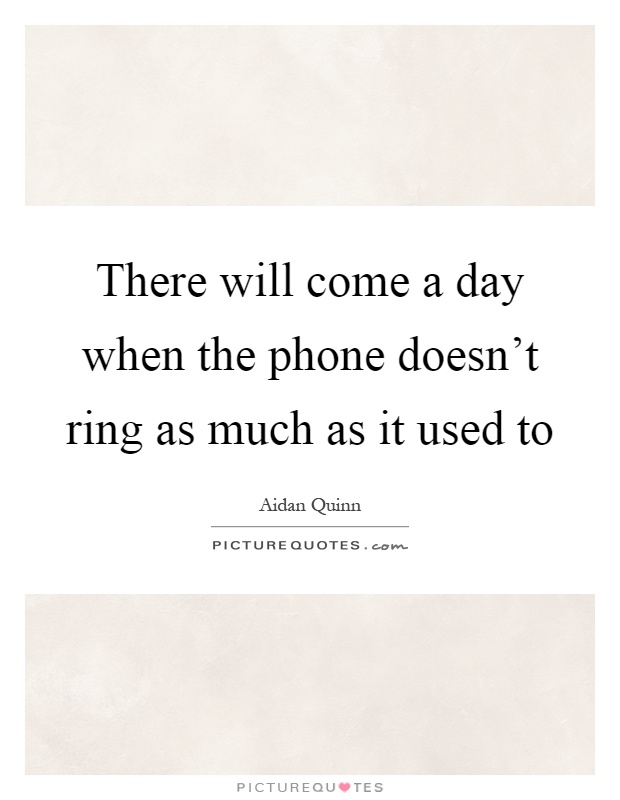 There will come a day when the phone doesn't ring as much as it used to Picture Quote #1
