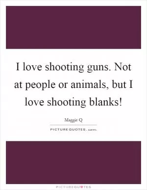 I love shooting guns. Not at people or animals, but I love shooting blanks! Picture Quote #1