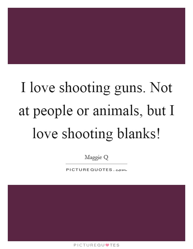 I love shooting guns. Not at people or animals, but I love shooting blanks! Picture Quote #1