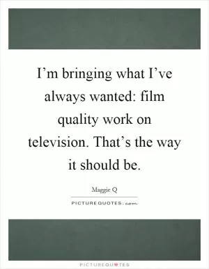 I’m bringing what I’ve always wanted: film quality work on television. That’s the way it should be Picture Quote #1