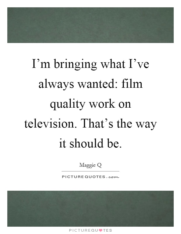 I'm bringing what I've always wanted: film quality work on television. That's the way it should be Picture Quote #1
