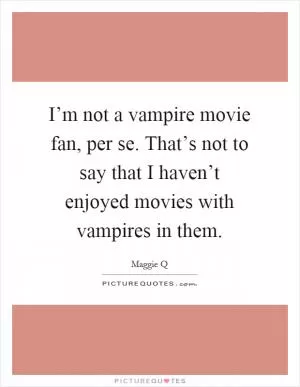 I’m not a vampire movie fan, per se. That’s not to say that I haven’t enjoyed movies with vampires in them Picture Quote #1