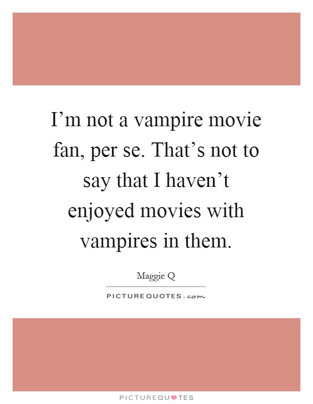 I'm not a vampire movie fan, per se. That's not to say that I haven't enjoyed movies with vampires in them Picture Quote #1