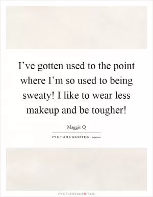 I’ve gotten used to the point where I’m so used to being sweaty! I like to wear less makeup and be tougher! Picture Quote #1
