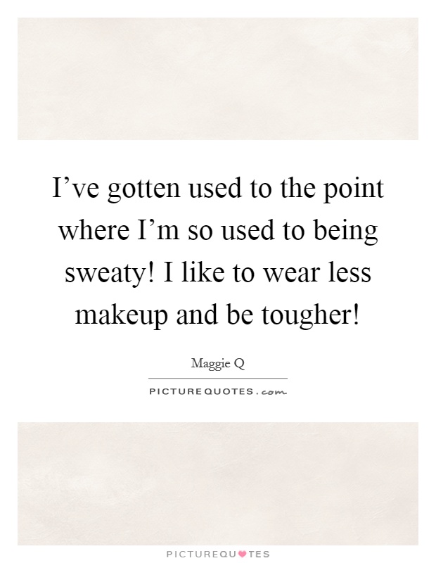 I've gotten used to the point where I'm so used to being sweaty! I like to wear less makeup and be tougher! Picture Quote #1