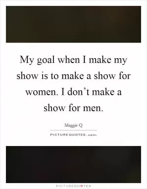 My goal when I make my show is to make a show for women. I don’t make a show for men Picture Quote #1