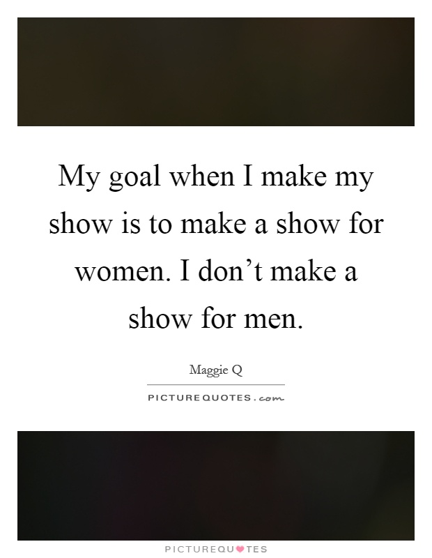 My goal when I make my show is to make a show for women. I don't make a show for men Picture Quote #1