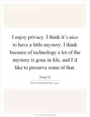 I enjoy privacy. I think it’s nice to have a little mystery. I think because of technology a lot of the mystery is gone in life, and I’d like to preserve some of that Picture Quote #1