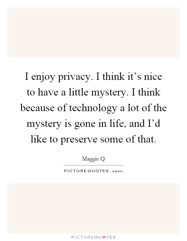 I enjoy privacy. I think it's nice to have a little mystery. I think because of technology a lot of the mystery is gone in life, and I'd like to preserve some of that Picture Quote #1