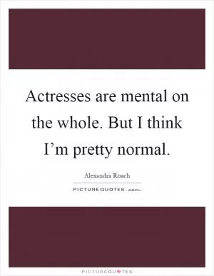 Actresses are mental on the whole. But I think I’m pretty normal Picture Quote #1