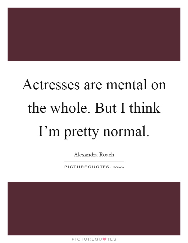 Actresses are mental on the whole. But I think I'm pretty normal Picture Quote #1