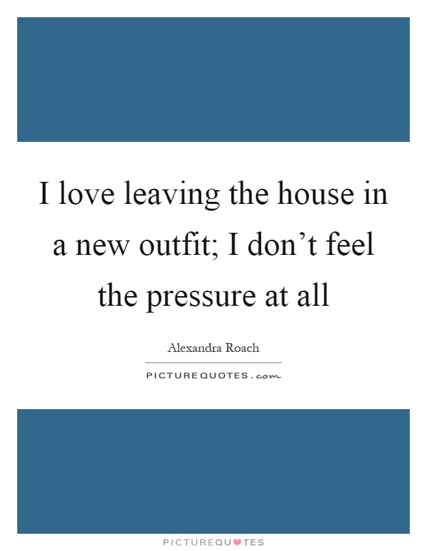 I love leaving the house in a new outfit; I don't feel the pressure at all Picture Quote #1
