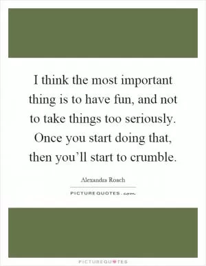 I think the most important thing is to have fun, and not to take things too seriously. Once you start doing that, then you’ll start to crumble Picture Quote #1