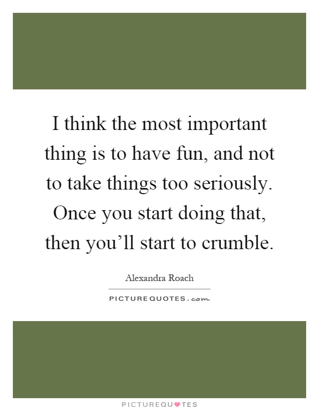I think the most important thing is to have fun, and not to take things too seriously. Once you start doing that, then you'll start to crumble Picture Quote #1