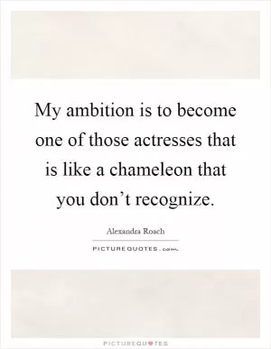 My ambition is to become one of those actresses that is like a chameleon that you don’t recognize Picture Quote #1