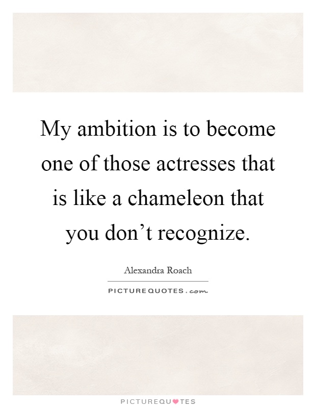 My ambition is to become one of those actresses that is like a chameleon that you don't recognize Picture Quote #1