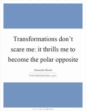 Transformations don’t scare me: it thrills me to become the polar opposite Picture Quote #1