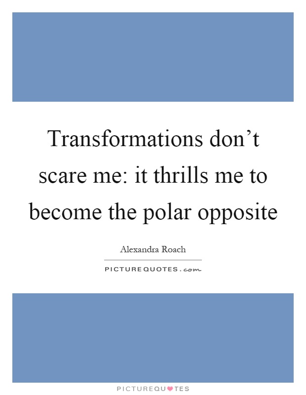 Transformations don't scare me: it thrills me to become the polar opposite Picture Quote #1