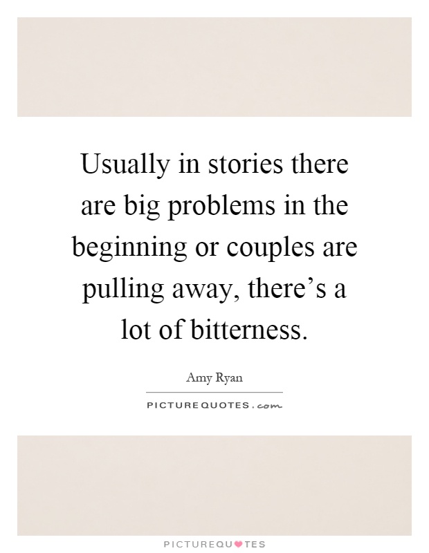 Usually in stories there are big problems in the beginning or couples are pulling away, there's a lot of bitterness Picture Quote #1